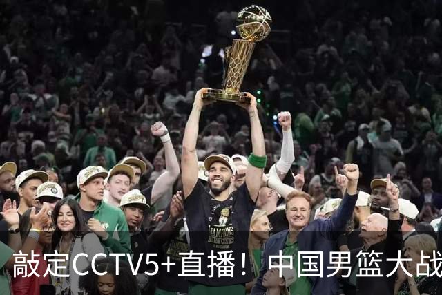 敲定CCTV5+直播！中国男篮大战荷兰，有一人被殷切期望，不是王俊杰
