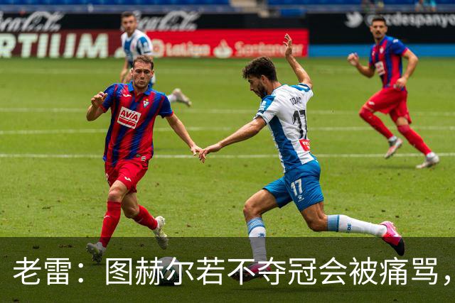 老雷：图赫尔若不夺冠会被痛骂，我会带上帕尔默 福登 马奎和鲍文